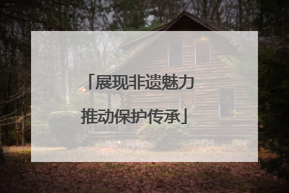展现非遗魅力 推动保护传承