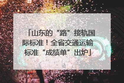 山东的“路”接轨国际标准！全省交通运输标准“成绩单”出炉