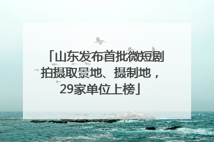 山东发布首批微短剧拍摄取景地、摄制地，29家单位上榜