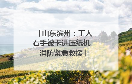 山东滨州：工人右手被卡进压纸机 消防紧急救援