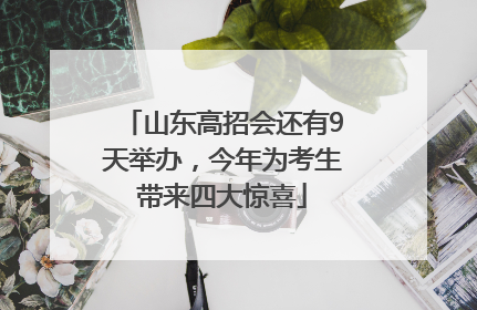 山东高招会还有9天举办，今年为考生带来四大惊喜
