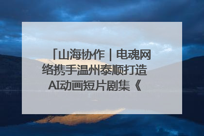 山海协作｜电魂网络携手温州泰顺打造AI动画短片剧集《寻梦泰顺》