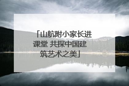 山航附小家长进课堂 共探中国建筑艺术之美
