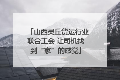 山西灵丘货运行业联合工会 让司机找到“家”的感觉