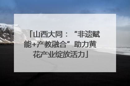 山西大同：“非遗赋能+产教融合”助力黄花产业绽放活力