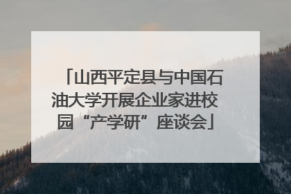 山西平定县与中国石油大学开展企业家进校园“产学研”座谈会