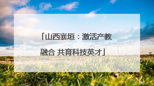 山西襄垣：激活产教融合 共育科技英才