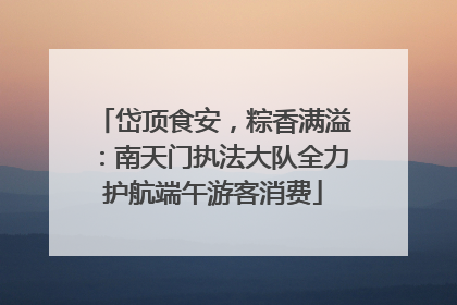 岱顶食安，粽香满溢：南天门执法大队全力护航端午游客消费