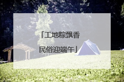 工地粽飘香 民俗迎端午