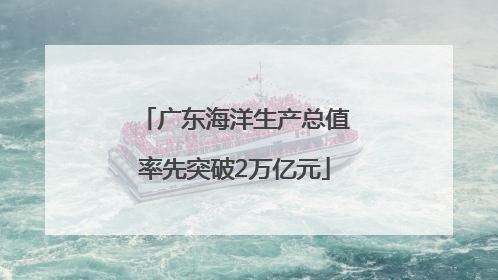 广东海洋生产总值率先突破2万亿元