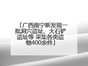 广西南宁新发现一批洞穴遗址、大石铲遗址等 采集各类遗物400余件
