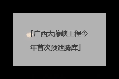 广西大藤峡工程今年首次预泄腾库