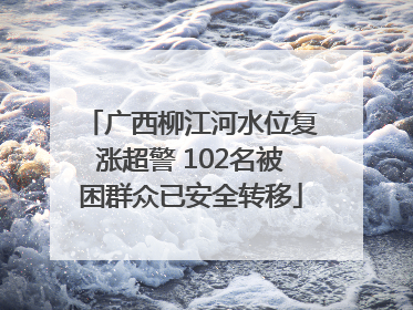 广西柳江河水位复涨超警 102名被困群众已安全转移