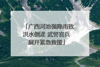 广西河池强降雨致洪水倒灌 武警官兵展开紧急救援