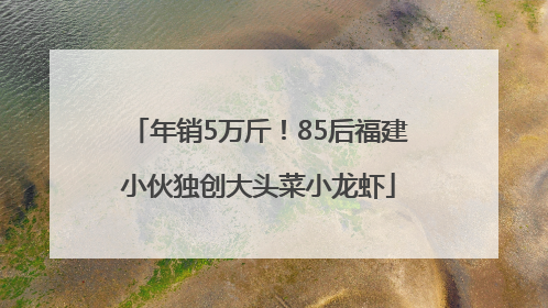 年销5万斤！85后福建小伙独创大头菜小龙虾