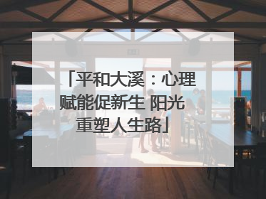 平和大溪：心理赋能促新生 阳光重塑人生路