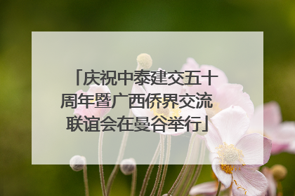庆祝中泰建交五十周年暨广西侨界交流联谊会在曼谷举行