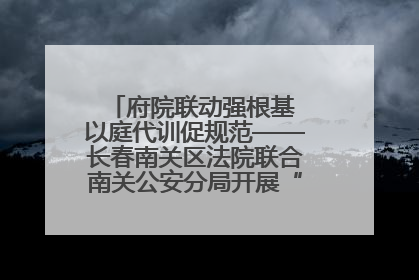 府院联动强根基 以庭代训促规范——长春南关区法院联合南关公安分局开展“以庭代训”