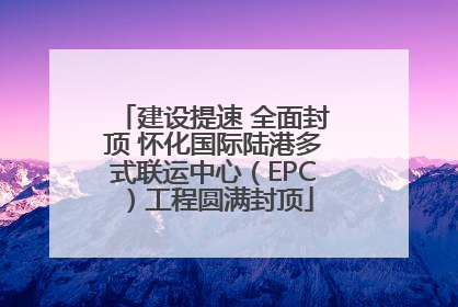 建设提速 全面封顶 怀化国际陆港多式联运中心（EPC）工程圆满封顶