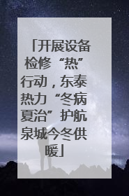 开展设备检修“热”行动，东泰热力“冬病夏治”护航泉城今冬供暖
