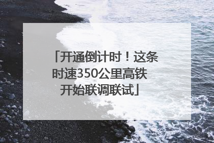 开通倒计时！这条时速350公里高铁开始联调联试