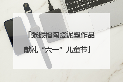 张振福陶瓷泥塑作品献礼“六一”儿童节