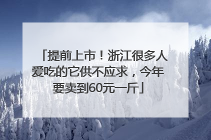 提前上市！浙江很多人爱吃的它供不应求，今年要卖到60元一斤