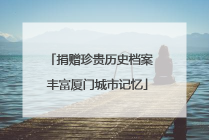 捐赠珍贵历史档案 丰富厦门城市记忆