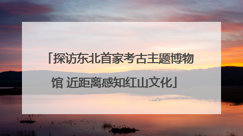 探访东北首家考古主题博物馆 近距离感知红山文化