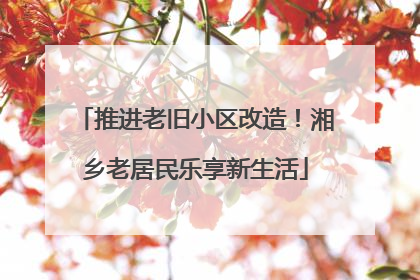 推进老旧小区改造！湘乡老居民乐享新生活