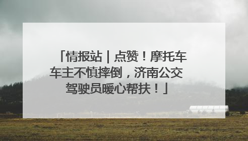 情报站｜点赞！摩托车车主不慎摔倒，济南公交驾驶员暖心帮扶！