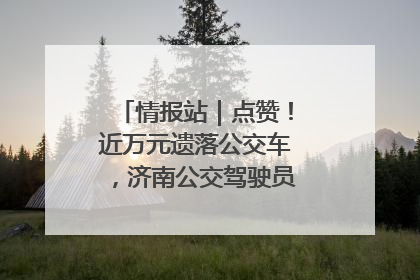 情报站｜点赞！近万元遗落公交车，济南公交驾驶员乘客接力还失主