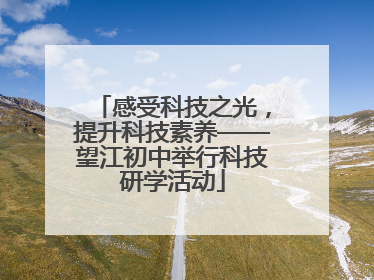 感受科技之光，提升科技素养——望江初中举行科技研学活动