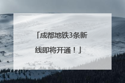 成都地铁3条新线即将开通！