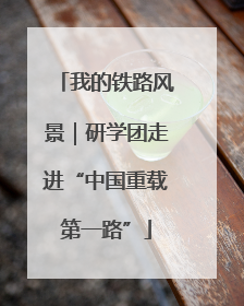 我的铁路风景｜研学团走进“中国重载第一路”