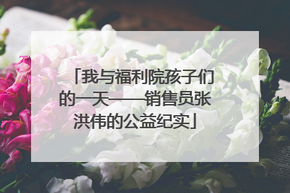 我与福利院孩子们的一天——销售员张洪伟的公益纪实