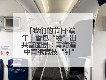 我们的节日·端午丨香包“绣”出共富图景：青海湟中青绣竞技“针”功夫点亮乡村