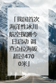 我国首次海洋性冰川航空探测今日启动 调查点位海拔超过4700米