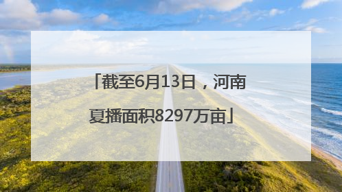 截至6月13日，河南夏播面积8297万亩