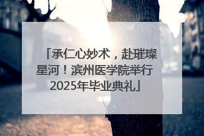 承仁心妙术，赴璀璨星河！滨州医学院举行2025年毕业典礼