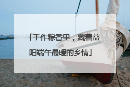 手作粽香里，藏着益阳端午最暖的乡情