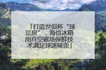 打造世俱杯“球景房”，海信冰箱用真空磁场保鲜技术满足球迷味蕾
