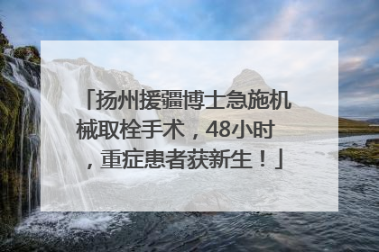 扬州援疆博士急施机械取栓手术，48小时，重症患者获新生！