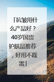 抗皱用什么产品好？40岁国货护肤品推荐，好用不踩雷