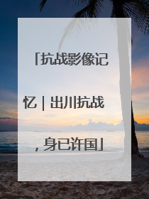 抗战影像记忆｜出川抗战，身已许国