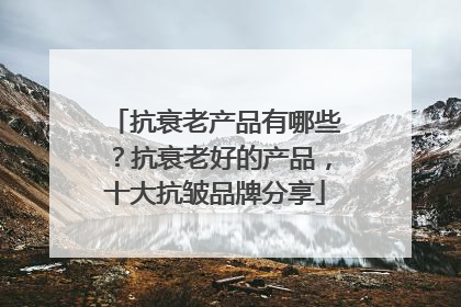 抗衰老产品有哪些？抗衰老好的产品，十大抗皱品牌分享