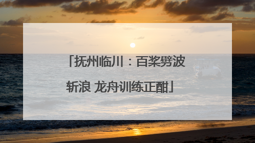 抚州临川：百桨劈波斩浪 龙舟训练正酣