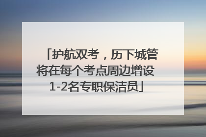 护航双考，历下城管将在每个考点周边增设1-2名专职保洁员