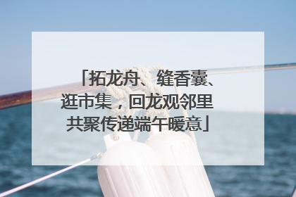 拓龙舟、缝香囊、逛市集，回龙观邻里共聚传递端午暖意