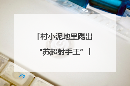 村小泥地里踢出“苏超射手王”